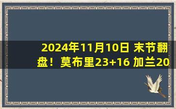 2024年11月10日 末节翻盘！莫布里23+16 加兰20+6 骑士险胜篮网迎开季11连胜